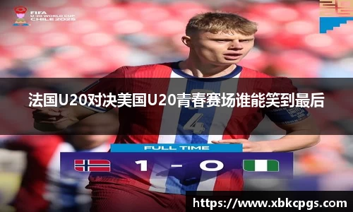 法国U20对决美国U20青春赛场谁能笑到最后