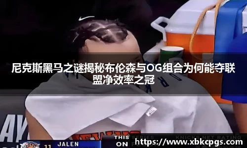 尼克斯黑马之谜揭秘布伦森与OG组合为何能夺联盟净效率之冠
